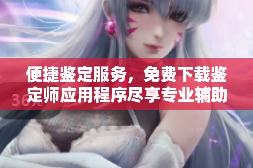 便捷鉴定服务，免费下载鉴定师应用程序尽享专业辅助助手