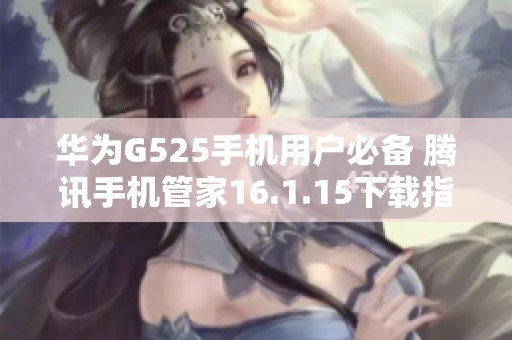 华为G525手机用户必备 腾讯手机管家16.1.15下载指南