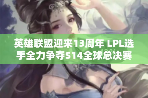 英雄联盟迎来13周年 LPL选手全力争夺S14全球总决赛资格