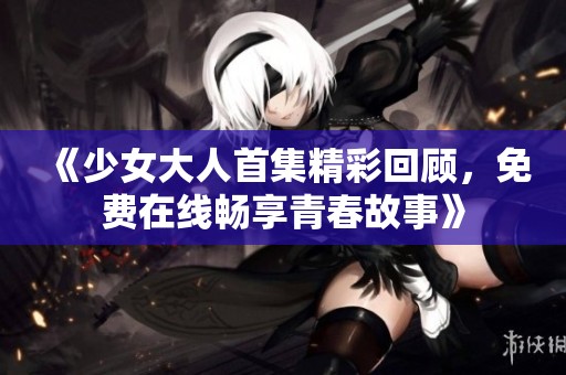 《少女大人首集精彩回顾，免费在线畅享青春故事》