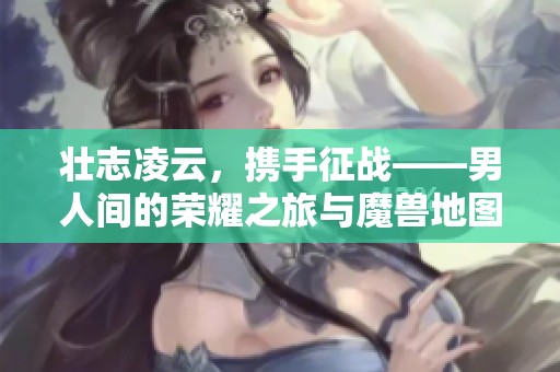 壮志凌云，携手征战——男人间的荣耀之旅与魔兽地图探索