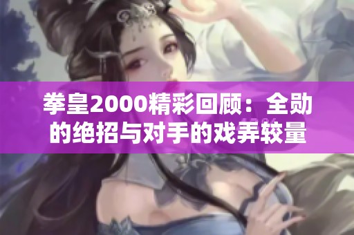 拳皇2000精彩回顾：全勋的绝招与对手的戏弄较量