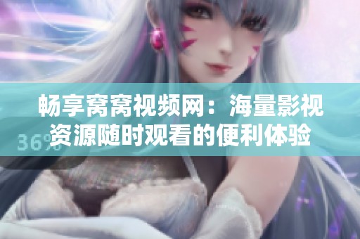 畅享窝窝视频网：海量影视资源随时观看的便利体验