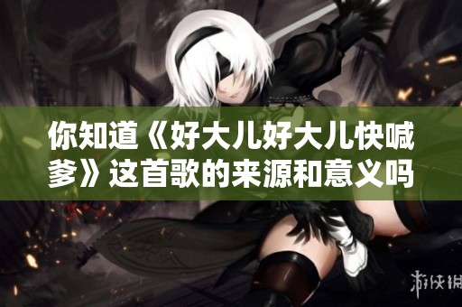 你知道《好大儿好大儿快喊爹》这首歌的来源和意义吗