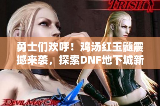 勇士们欢呼！鸡汤红玉髓震撼来袭，探索DNF地下城新篇章