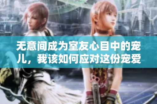 无意间成为室友心目中的宠儿，我该如何应对这份宠爱