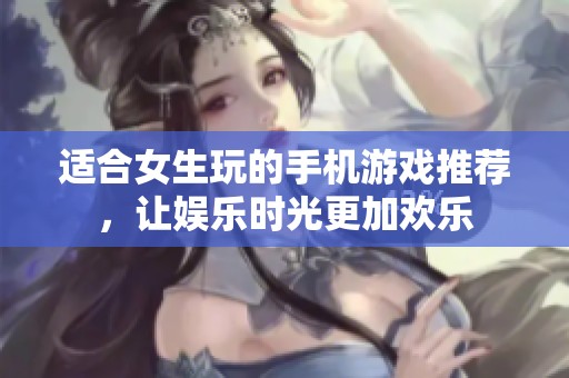 适合女生玩的手机游戏推荐，让娱乐时光更加欢乐