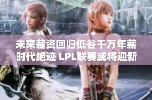 未来薪资回归低谷千万年薪时代绝迹 LPL联赛或将迎新挑战