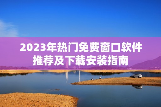 2023年热门免费窗口软件推荐及下载安装指南