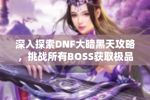 深入探索DNF大暗黑天攻略，挑战所有BOSS获取极品装备秘籍！