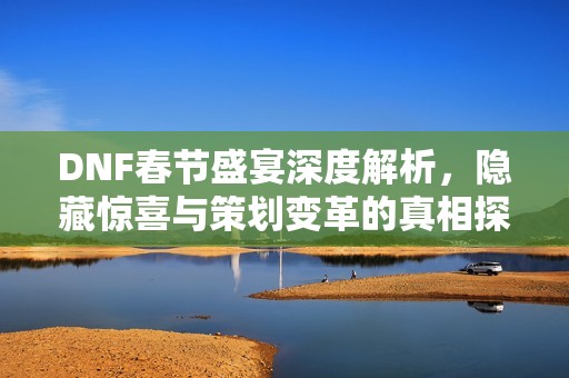 DNF春节盛宴深度解析，隐藏惊喜与策划变革的真相探讨