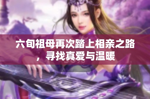 六旬祖母再次踏上相亲之路，寻找真爱与温暖