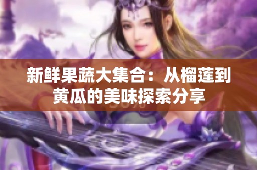 新鲜果蔬大集合：从榴莲到黄瓜的美味探索分享