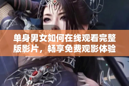 单身男女如何在线观看完整版影片，畅享免费观影体验