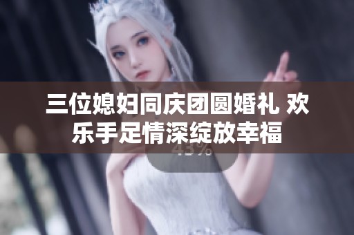 三位媳妇同庆团圆婚礼 欢乐手足情深绽放幸福