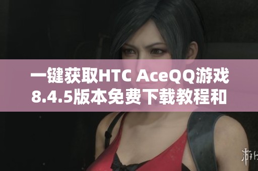 一键获取HTC AceQQ游戏8.4.5版本免费下载教程和资源