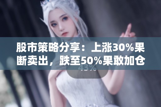 股市策略分享：上涨30%果断卖出，跌至50%果敢加仓