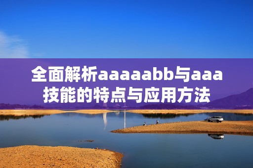 全面解析aaaaabb与aaa技能的特点与应用方法