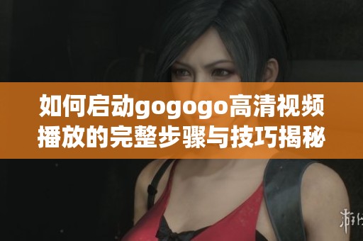 如何启动gogogo高清视频播放的完整步骤与技巧揭秘