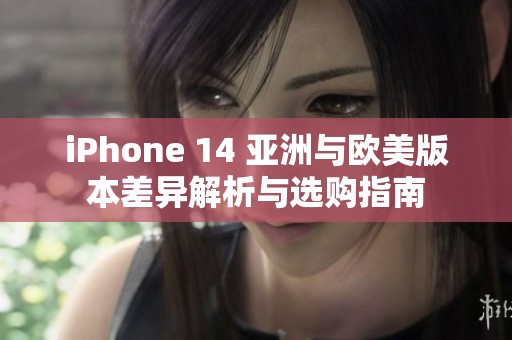 iPhone 14 亚洲与欧美版本差异解析与选购指南