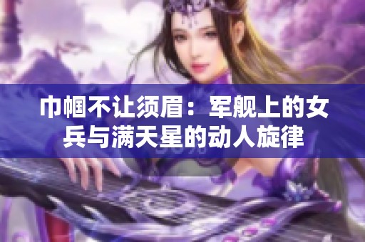 巾帼不让须眉：军舰上的女兵与满天星的动人旋律