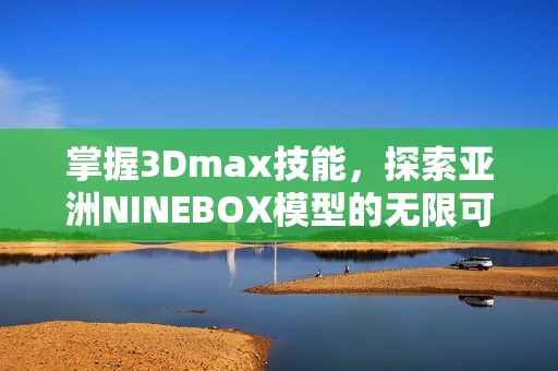 掌握3Dmax技能，探索亚洲NINEBOX模型的无限可能性