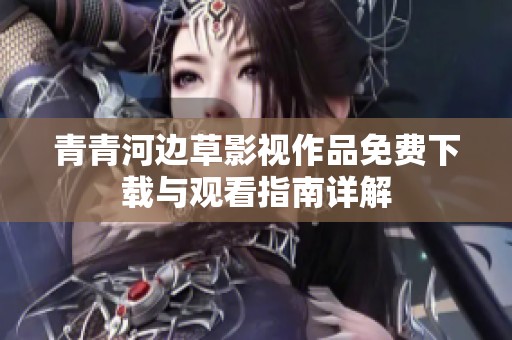 青青河边草影视作品免费下载与观看指南详解