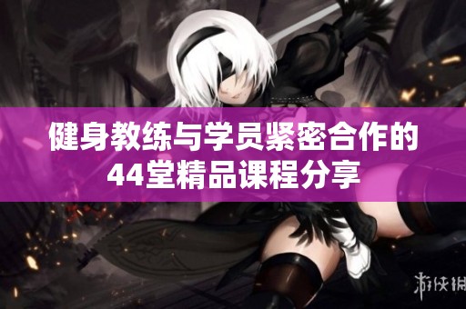 健身教练与学员紧密合作的44堂精品课程分享
