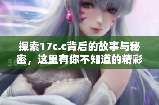 探索17c.c背后的故事与秘密，这里有你不知道的精彩内容
