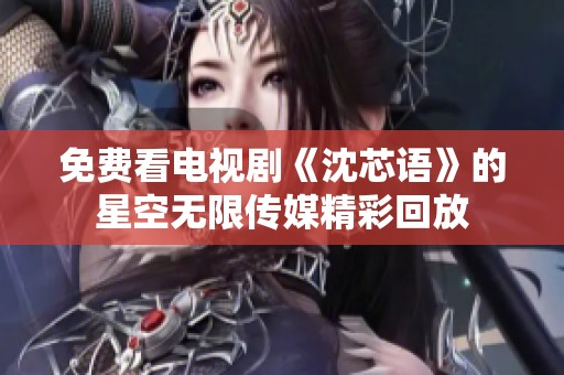 免费看电视剧《沈芯语》的星空无限传媒精彩回放