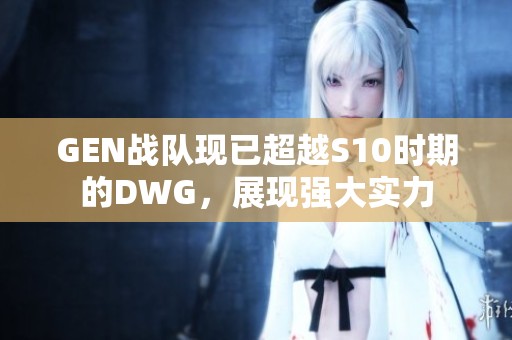 GEN战队现已超越S10时期的DWG，展现强大实力