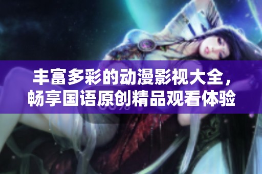 丰富多彩的动漫影视大全，畅享国语原创精品观看体验