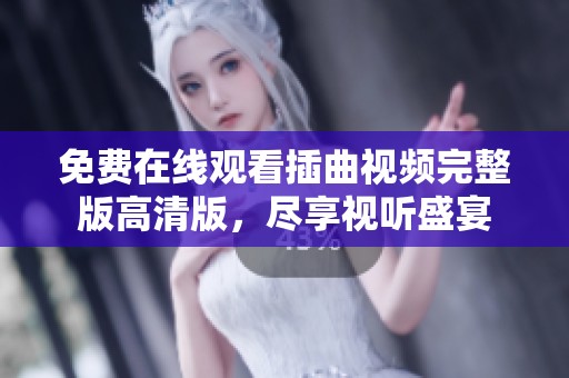 免费在线观看插曲视频完整版高清版，尽享视听盛宴