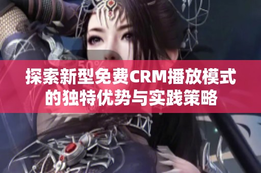 探索新型免费CRM播放模式的独特优势与实践策略