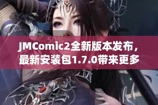 JMComic2全新版本发布，最新安装包1.7.0带来更多功能与优化