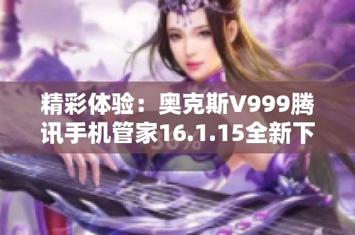 精彩体验：奥克斯V999腾讯手机管家16.1.15全新下载指南