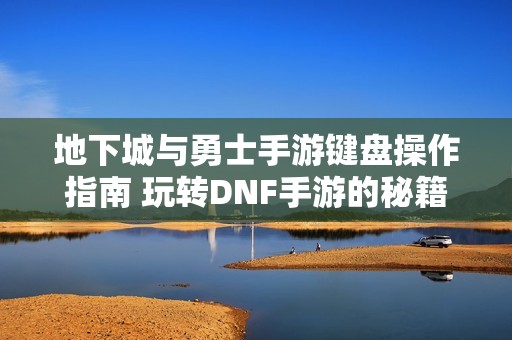 地下城与勇士手游键盘操作指南 玩转DNF手游的秘籍与技巧