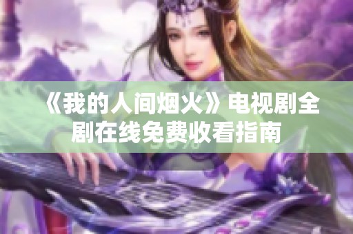 《我的人间烟火》电视剧全剧在线免费收看指南