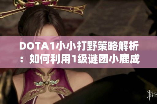 DOTA1小小打野策略解析：如何利用1级谜团小鹿成功打野