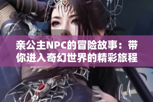 亲公主NPC的冒险故事：带你进入奇幻世界的精彩旅程