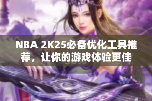 NBA 2K25必备优化工具推荐，让你的游戏体验更佳