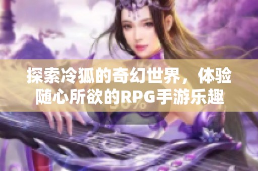 探索冷狐的奇幻世界，体验随心所欲的RPG手游乐趣