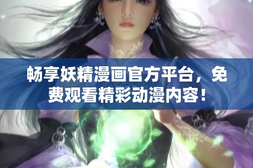 畅享妖精漫画官方平台,免费观看精彩动漫内容! 畅享妖精漫画官方平台,免费观看精彩动漫内容!