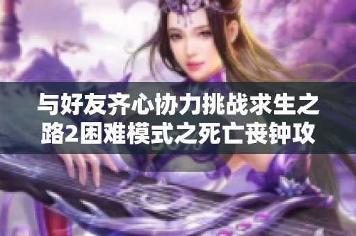 与好友齐心协力挑战求生之路2困难模式之死亡丧钟攻略分享
