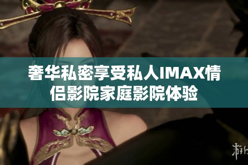 奢华私密享受私人IMAX情侣影院家庭影院体验