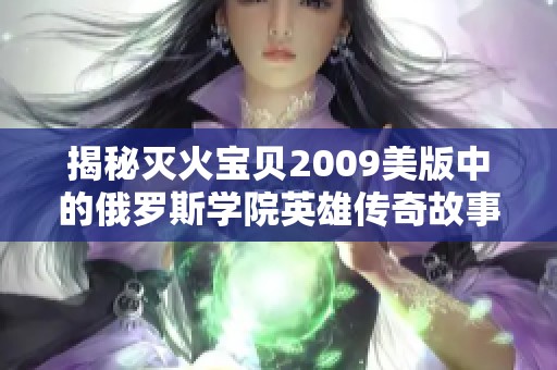 揭秘灭火宝贝2009美版中的俄罗斯学院英雄传奇故事