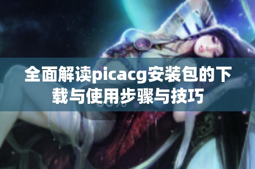 全面解读picacg安装包的下载与使用步骤与技巧
