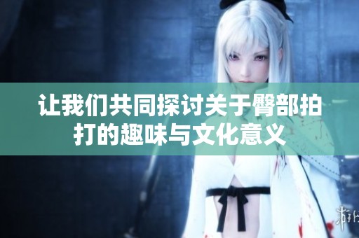 让我们共同探讨关于臀部拍打的趣味与文化意义