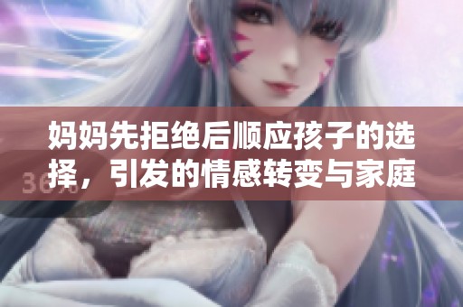 妈妈先拒绝后顺应孩子的选择，引发的情感转变与家庭互动