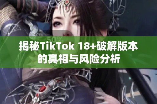 揭秘TikTok 18+破解版本的真相与风险分析